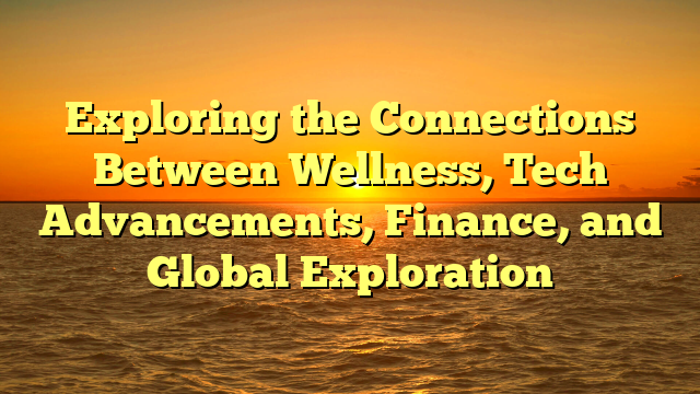 Exploring the Connections Between Wellness, Tech Advancements, Finance, and Global Exploration