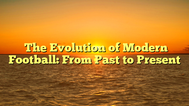 ﻿The Evolution of Modern Football: From Past to Present