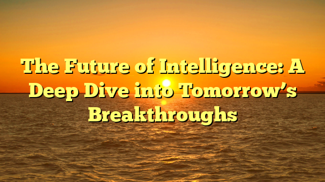 The Future of Intelligence: A Deep Dive into Tomorrow’s Breakthroughs