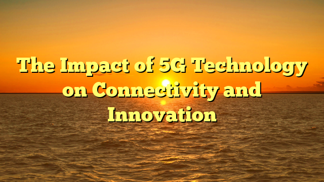 The Impact of 5G Technology on Connectivity and Innovation