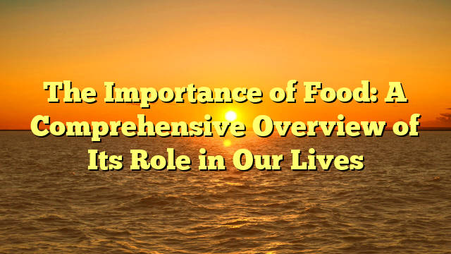 The Importance of Food: A Comprehensive Overview of Its Role in Our Lives